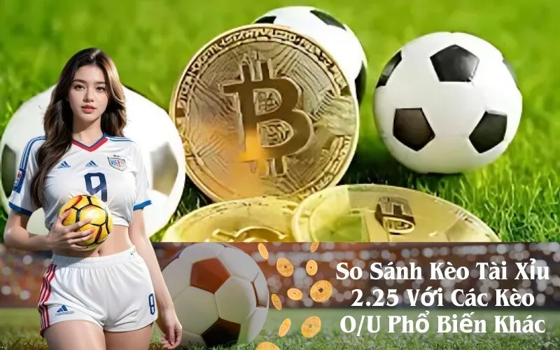 So Sánh Kèo Tài Xỉu 2.25 Với Các Kèo OU Phổ Biến Khác